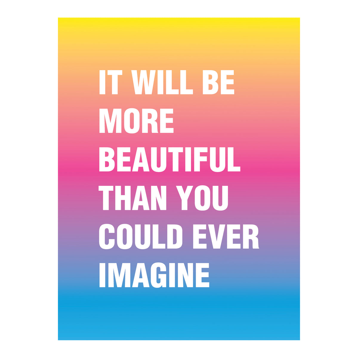 A vertical graphic print with a yellow-to-blue gradient background and large white text reading, 'IT WILL BE MORE BEAUTIFUL THAN YOU COULD EVER IMAGINE.'.